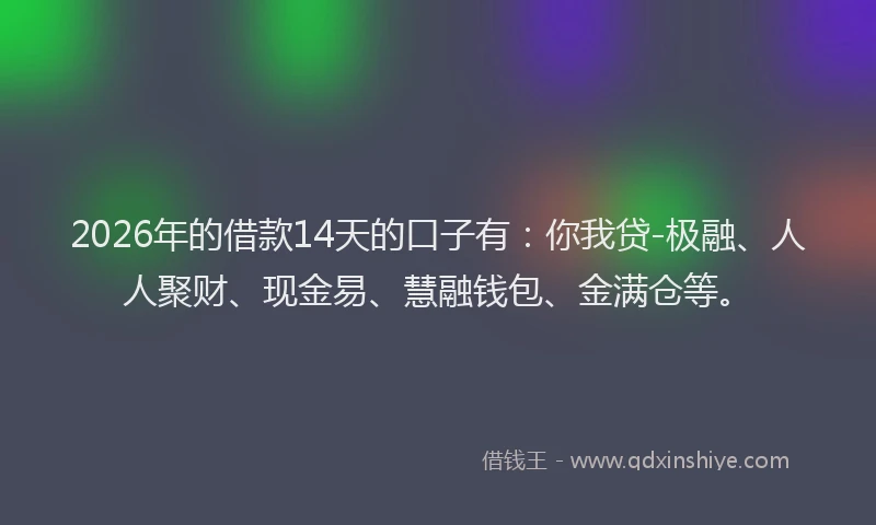 2026年的借款14天的口子有：你我贷-极融、人人聚财、现金易、慧融钱包、金满仓等。