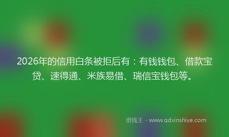 2026年的信用白条被拒后有：有钱钱包、借款宝贷、速得通、米族易借、瑞信宝钱包等。