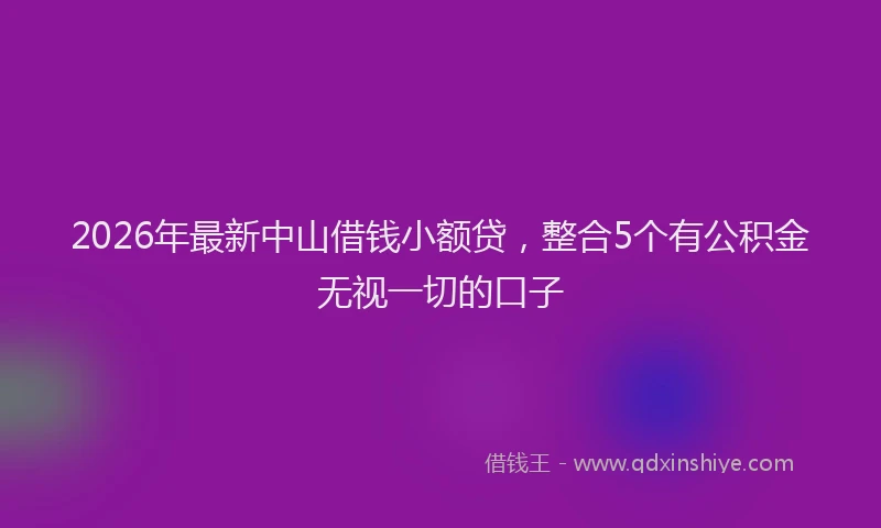 2026年最新中山借钱小额贷,整合5个有公积金无视一切的口子