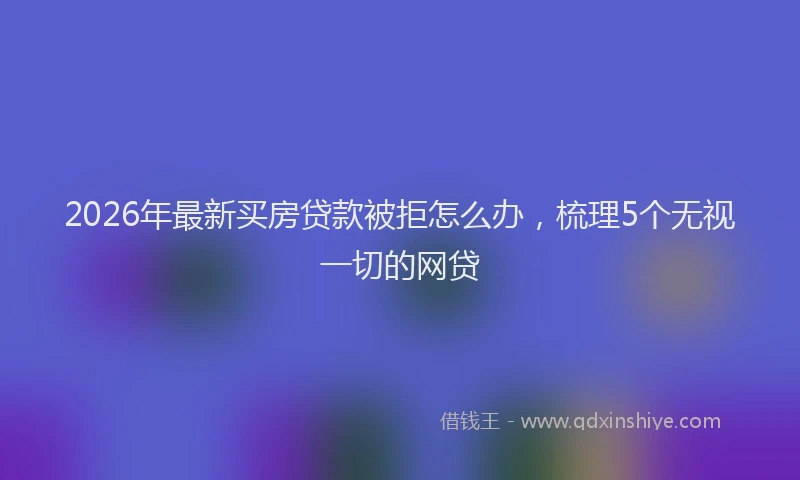 2026年最新买房贷款被拒怎么办，梳理5个无视一切的网贷