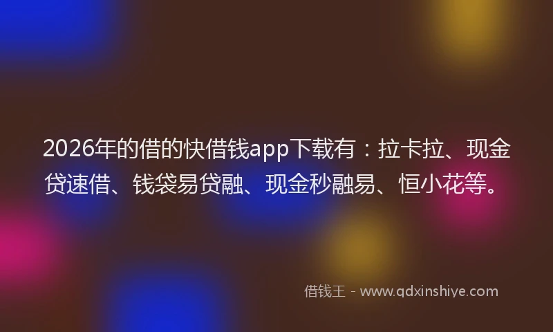 2026年的借的快借钱app下载有:拉卡拉、现金贷速借、钱袋易贷融、现金秒融易、恒小花等。