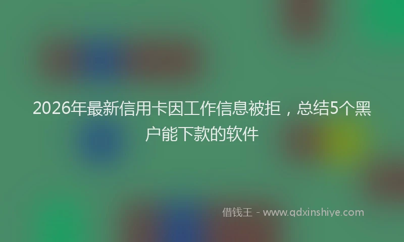 2026年最新信用卡因工作信息被拒,总结5个黑户能下款的软件