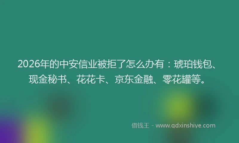2026年的中安信业被拒了怎么办有：琥珀钱包、现金秘书、花花卡、京东金融、零花罐等。