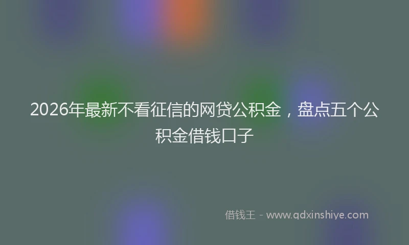 2026年最新不看征信的网贷公积金，盘点五个公积金借钱口子