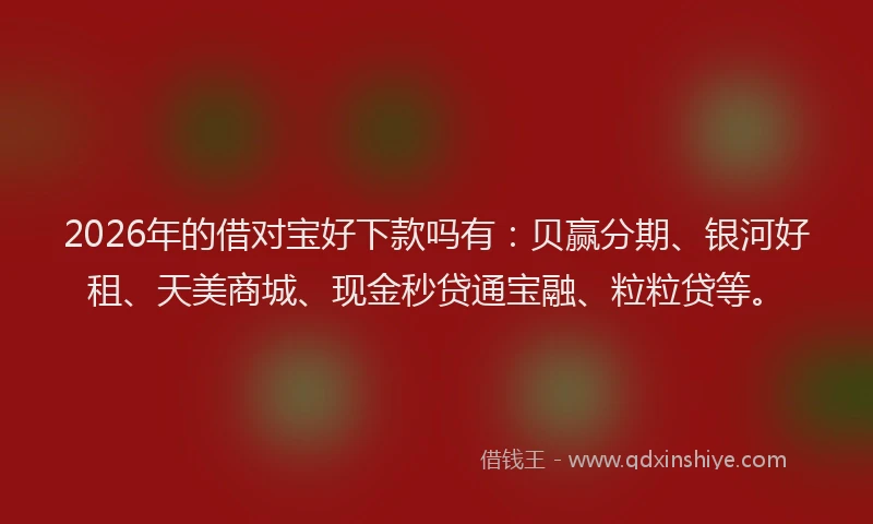 2026年的借对宝好下款吗有：贝赢分期、银河好租、天美商城、现金秒贷通宝融、粒粒贷等。