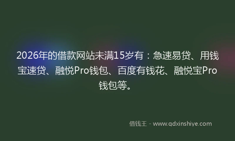 2026年的借款网站未满15岁有：急速易贷、用钱宝速贷、融悦Pro钱包、百度有钱花、融悦宝Pro钱包等。