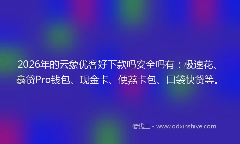 2026年的云象优客好下款吗安全吗有：极速花、鑫贷Pro钱包、现金卡、便荔卡包、口袋快贷等。