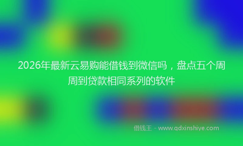 2026年最新云易购能借钱到微信吗，盘点五个周周到贷款相同系列的软件
