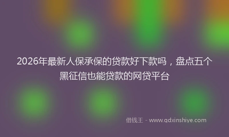2026年最新人保承保的贷款好下款吗，盘点五个黑征信也能贷款的网贷平台