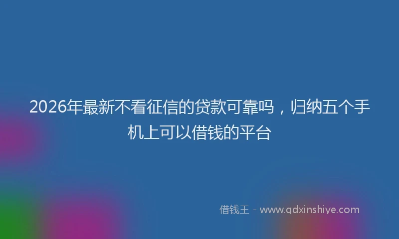 2026年最新不看征信的贷款可靠吗，归纳五个手机上可以借钱的平台