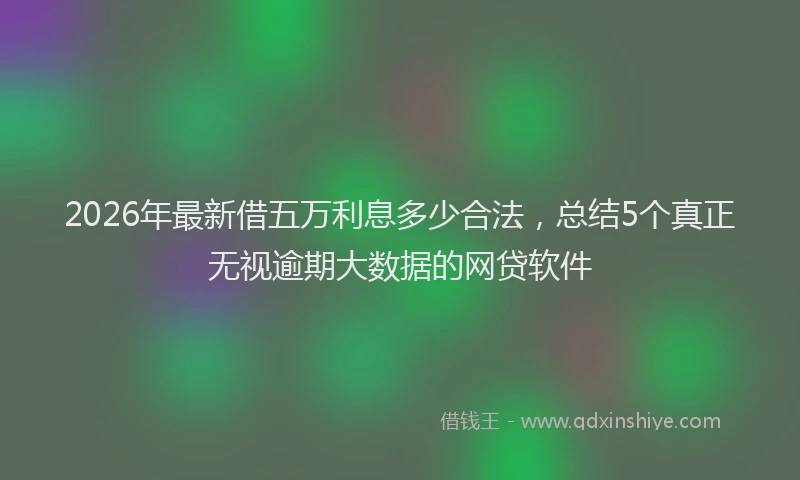 2026年最新借五万利息多少合法，总结5个真正无视逾期大数据的网贷软件