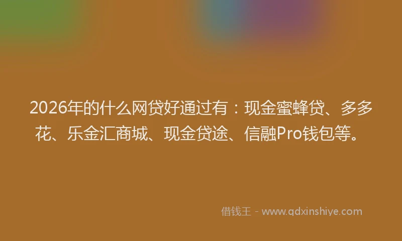 2026年的什么网贷好通过有:现金蜜蜂贷、多多花、乐金汇商城、现金贷途、信融Pro钱包等。