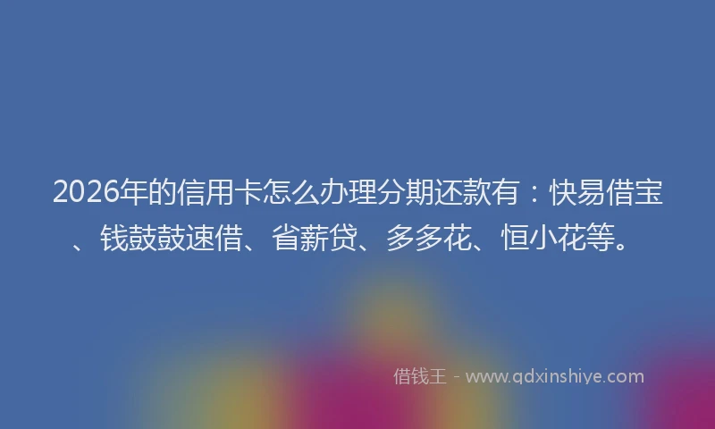 2026年的信用卡怎么办理分期还款有:快易借宝、钱鼓鼓速借、省薪贷、多多花、恒小花等。
