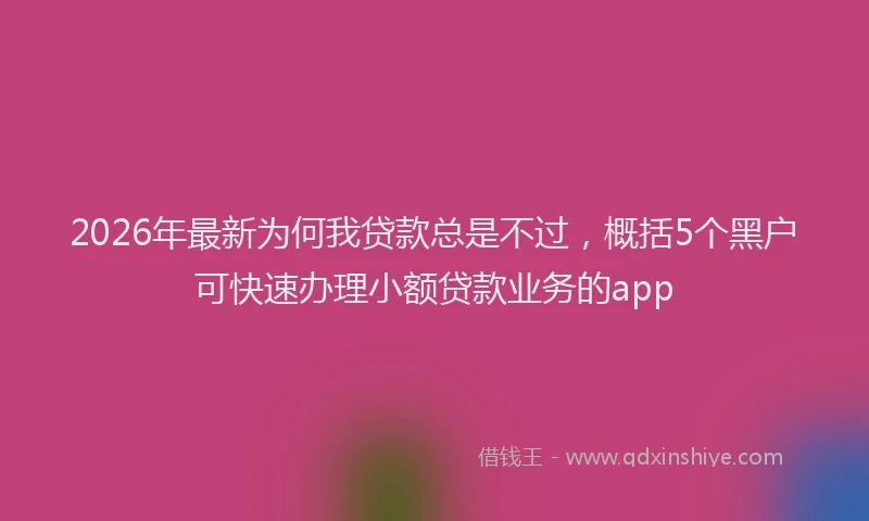 2026年最新为何我贷款总是不过，概括5个黑户可快速办理小额贷款业务的app