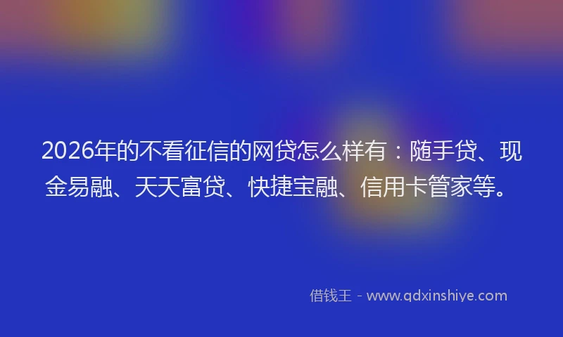 2026年的不看征信的网贷怎么样有:随手贷、现金易融、天天富贷、快捷宝融、信用卡管家等。