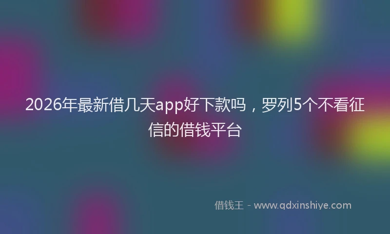 2026年最新借几天app好下款吗，罗列5个不看征信的借钱平台