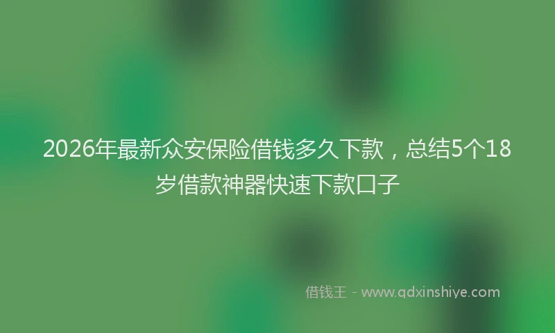 2026年最新众安保险借钱多久下款，总结5个18岁借款神器快速下款口子