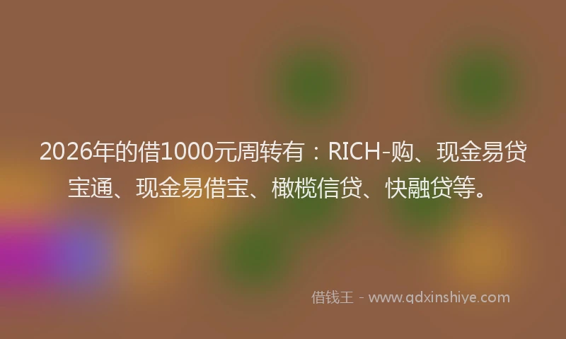2026年的借1000元周转有：RICH-购、现金易贷宝通、现金易借宝、橄榄信贷、快融贷等。