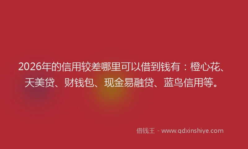 2026年的信用较差哪里可以借到钱有:橙心花、天美贷、财钱包、现金易融贷、蓝鸟信用等。