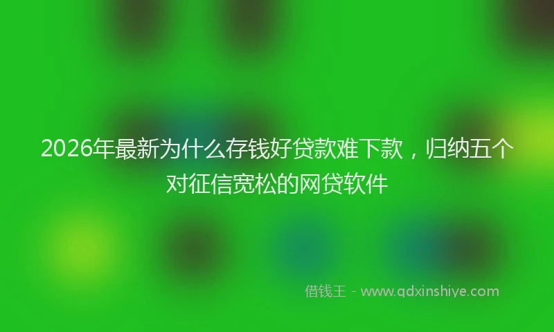 2026年最新为什么存钱好贷款难下款，归纳五个对征信宽松的网贷软件