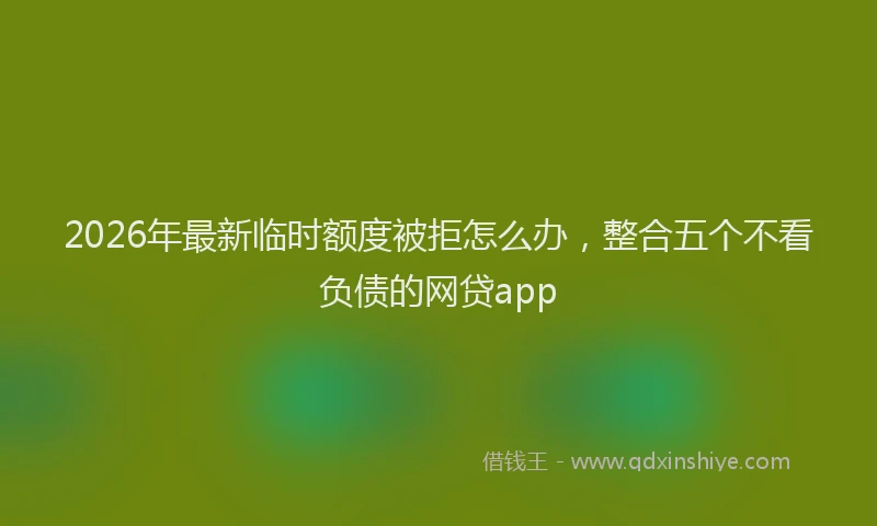 2026年最新临时额度被拒怎么办，整合五个不看负债的网贷app