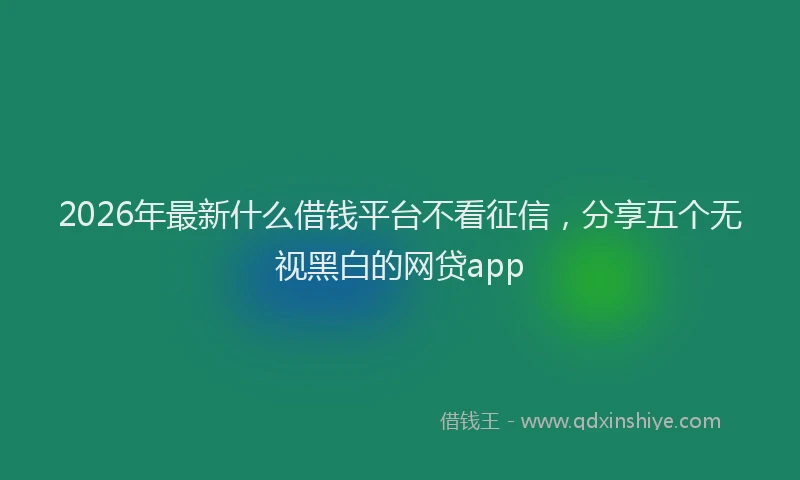 2026年最新什么借钱平台不看征信，分享五个无视黑白的网贷app