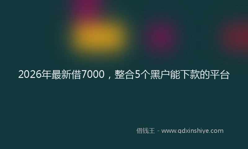 2026年最新借7000，整合5个黑户能下款的平台