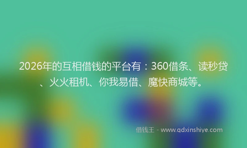 2026年的互相借钱的平台有：360借条、读秒贷、火火租机、你我易借、魔快商城等。