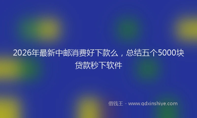 2026年最新中邮消费好下款么，总结五个5000块贷款秒下软件