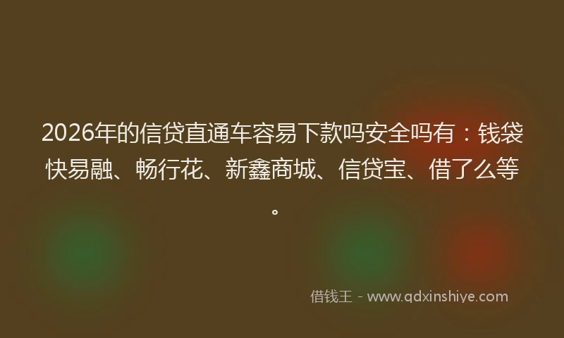 2026年的信贷直通车容易下款吗安全吗有：钱袋快易融、畅行花、新鑫商城、信贷宝、借了么等。
