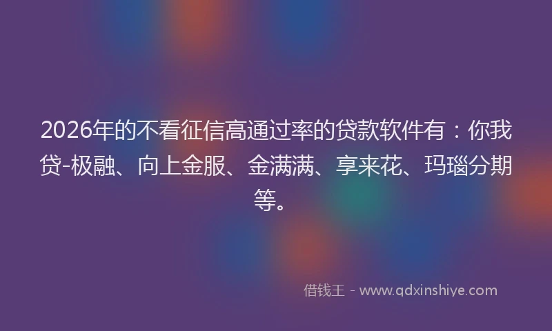 2026年的不看征信高通过率的贷款软件有:你我贷-极融、向上金服、金满满、享来花、玛瑙分期等。