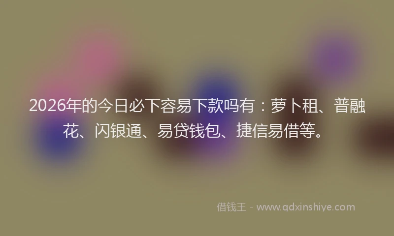 2026年的今日必下容易下款吗有:萝卜租、普融花、闪银通、易贷钱包、捷信易借等。
