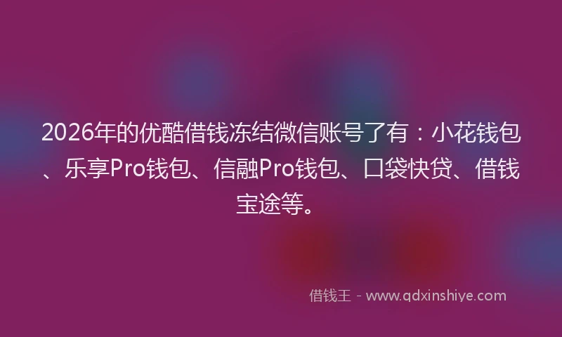 2026年的优酷借钱冻结微信账号了有：小花钱包、乐享Pro钱包、信融Pro钱包、口袋快贷、借钱宝途等。