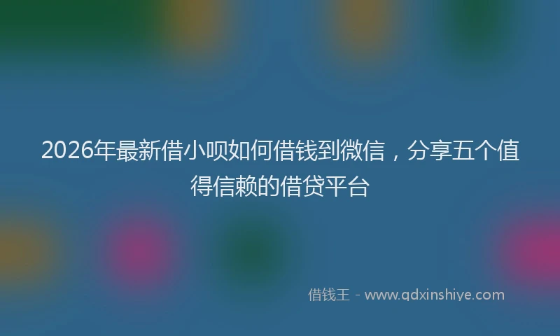 2026年最新借小呗如何借钱到微信，分享五个值得信赖的借贷平台