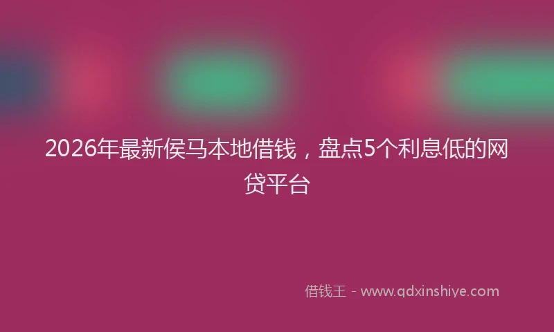 2026年最新侯马本地借钱，盘点5个利息低的网贷平台