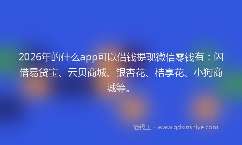 2026年的什么app可以借钱提现微信零钱有:闪借易贷宝、云贝商城、银杏花、桔享花、小狗商城等。
