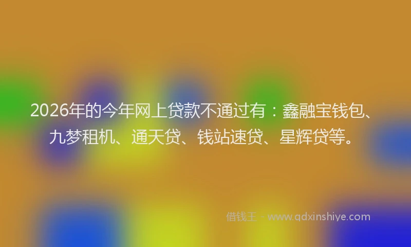 2026年的今年网上贷款不通过有:鑫融宝钱包、九梦租机、通天贷、钱站速贷、星辉贷等。