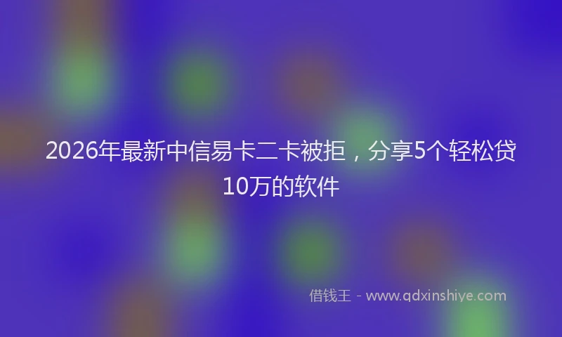 2026年最新中信易卡二卡被拒，分享5个轻松贷10万的软件
