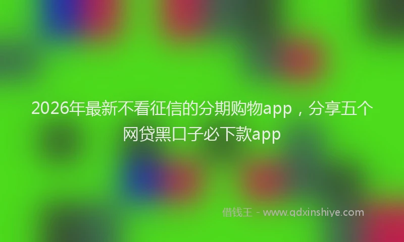 2026年最新不看征信的分期购物app，分享五个网贷黑口子必下款app
