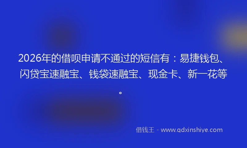 2026年的借呗申请不通过的短信有：易捷钱包、闪贷宝速融宝、钱袋速融宝、现金卡、新一花等。