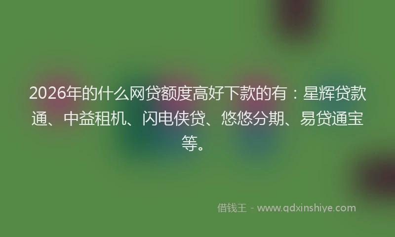 2026年的什么网贷额度高好下款的有:星辉贷款通、中益租机、闪电侠贷、悠悠分期、易贷通宝等。
