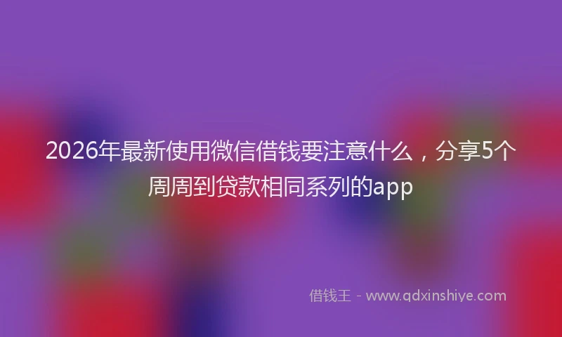 2026年最新使用微信借钱要注意什么，分享5个周周到贷款相同系列的app