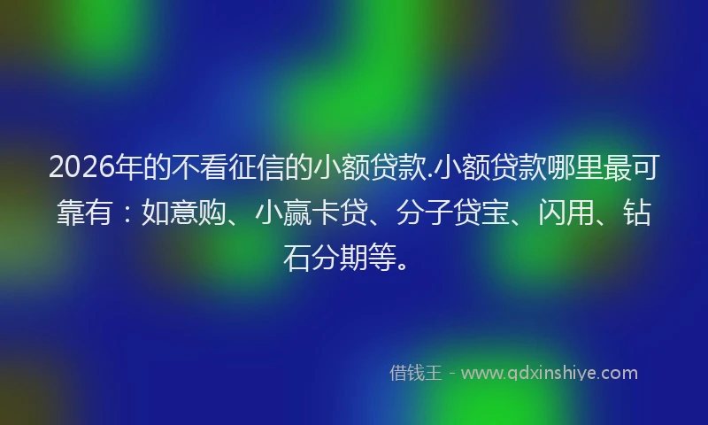 2026年的不看征信的小额贷款.小额贷款哪里最可靠有：如意购、小赢卡贷、分子贷宝、闪用、钻石分期等。