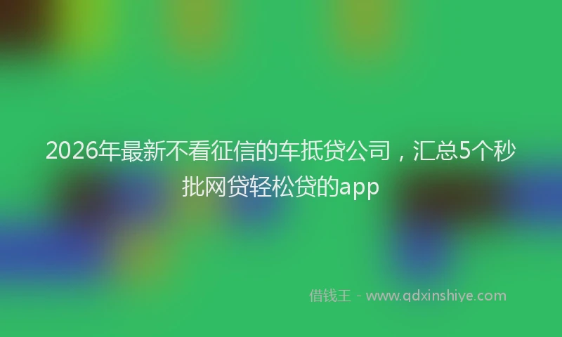 2026年最新不看征信的车抵贷公司，汇总5个秒批网贷轻松贷的app