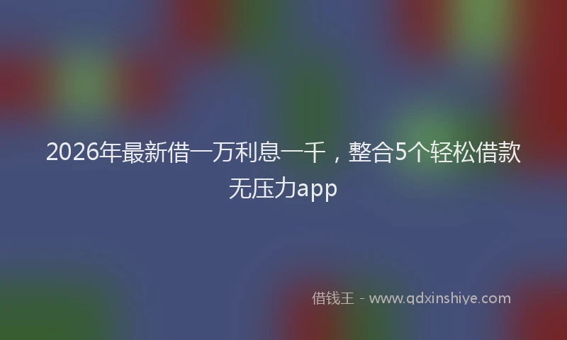 2026年最新借一万利息一千，整合5个轻松借款无压力app
