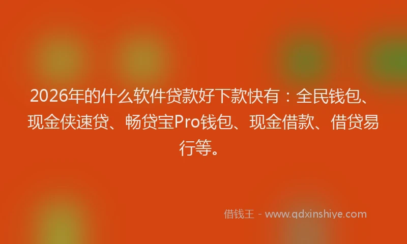 2026年的什么软件贷款好下款快有：全民钱包、现金侠速贷、畅贷宝Pro钱包、现金借款、借贷易行等。