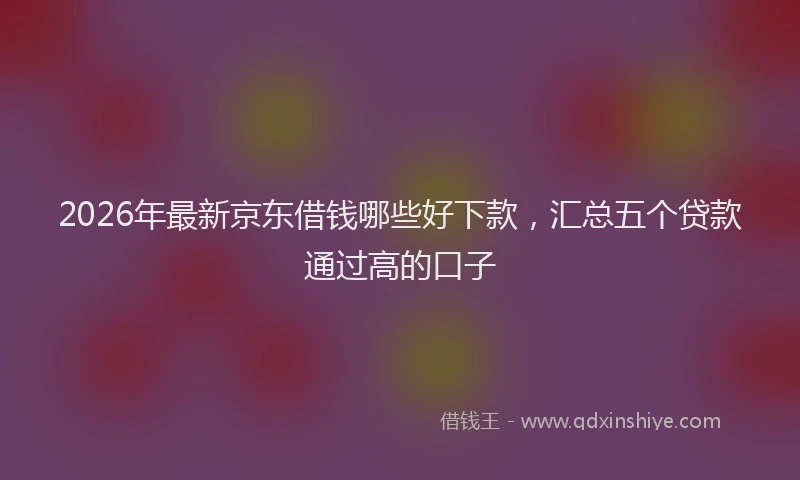 2026年最新京东借钱哪些好下款,汇总五个贷款通过高的口子