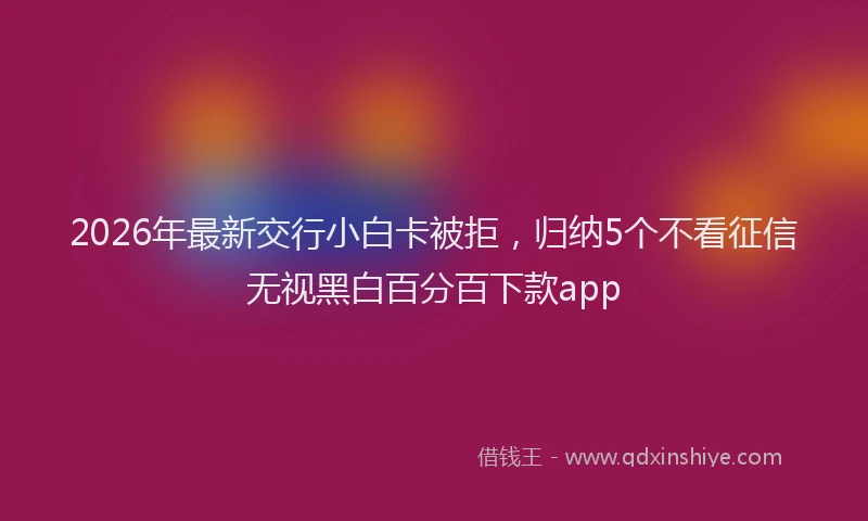 2026年最新交行小白卡被拒，归纳5个不看征信无视黑白百分百下款app