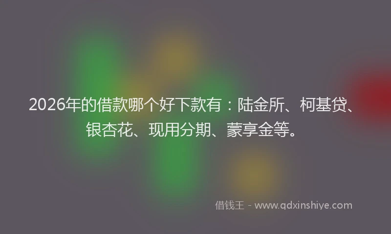 2026年的借款哪个好下款有：陆金所、柯基贷、银杏花、现用分期、蒙享金等。