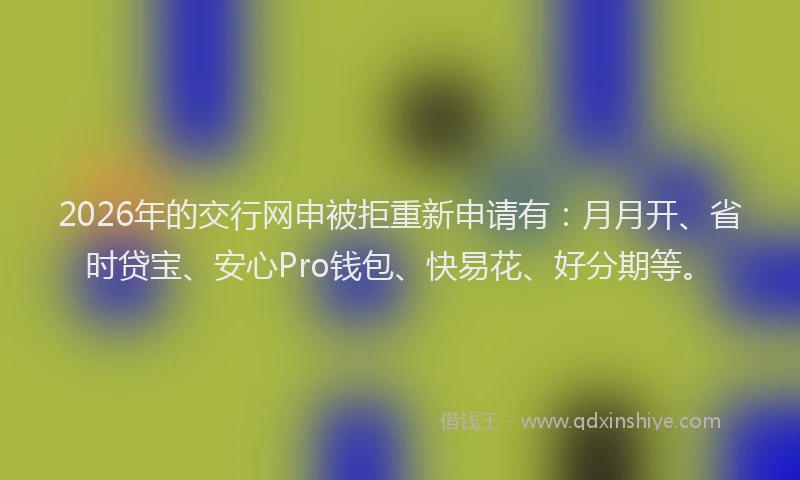 2026年的交行网申被拒重新申请有：月月开、省时贷宝、安心Pro钱包、快易花、好分期等。
